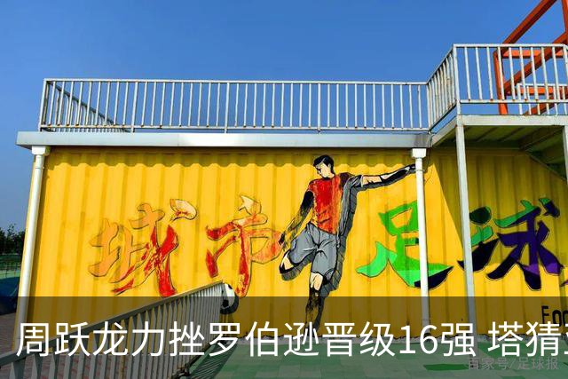 周跃龙力挫罗伯逊晋级16强 塔猜亚遭逆转遗憾出局